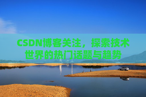 CSDN博客关注，探索技术世界的热门话题与趋势